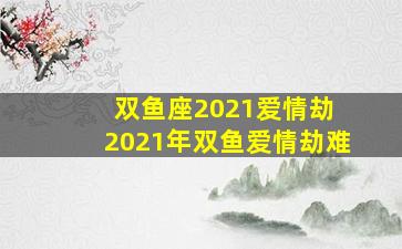 双鱼座2021爱情劫 2021年双鱼爱情劫难